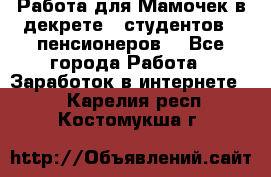 Работа для Мамочек в декрете , студентов , пенсионеров. - Все города Работа » Заработок в интернете   . Карелия респ.,Костомукша г.